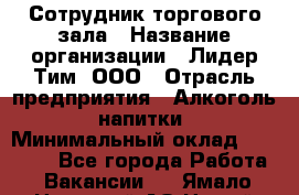 Сотрудник торгового зала › Название организации ­ Лидер Тим, ООО › Отрасль предприятия ­ Алкоголь, напитки › Минимальный оклад ­ 25 000 - Все города Работа » Вакансии   . Ямало-Ненецкий АО,Новый Уренгой г.